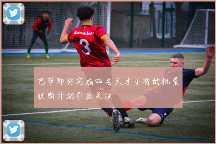 巴萨即将完成四名天才小将的批量收购计划引发关注