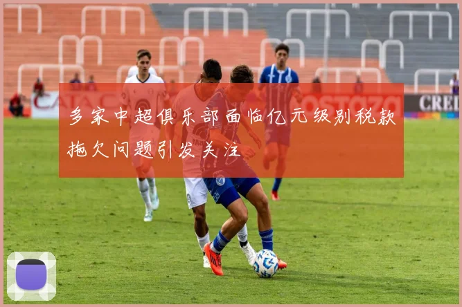 多家中超俱乐部面临亿元级别税款拖欠问题引发关注