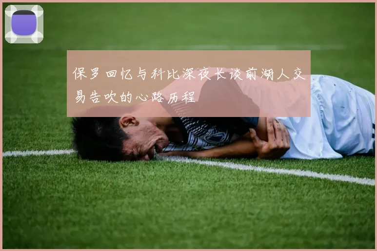 保罗回忆与科比深夜长谈前湖人交易告吹的心路历程