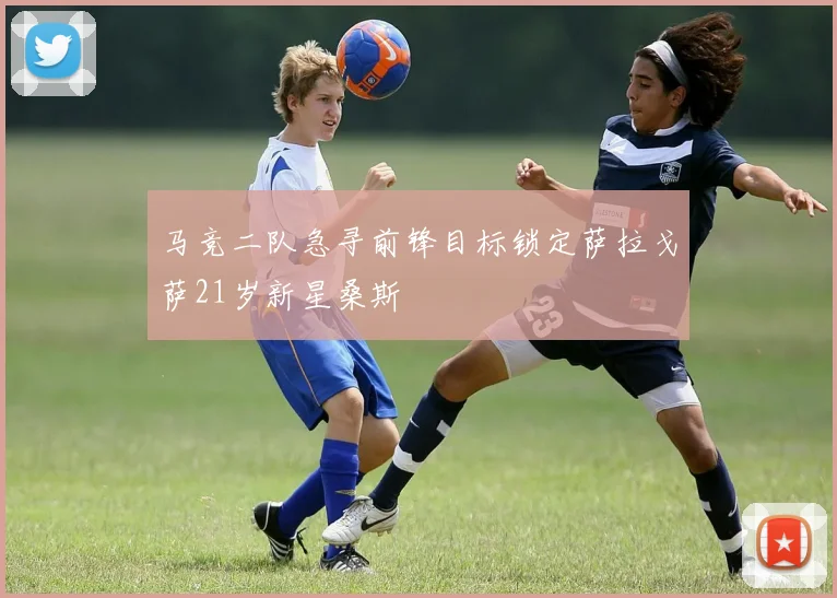 马竞二队急寻前锋目标锁定萨拉戈萨21岁新星桑斯